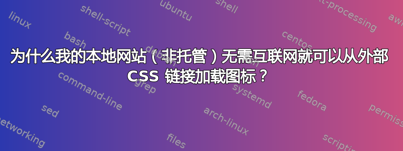 为什么我的本地网站（非托管）无需互联网就可以从外部 CSS 链接加载图标？