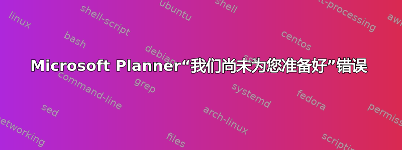 Microsoft Planner“我们尚未为您准备好”错误