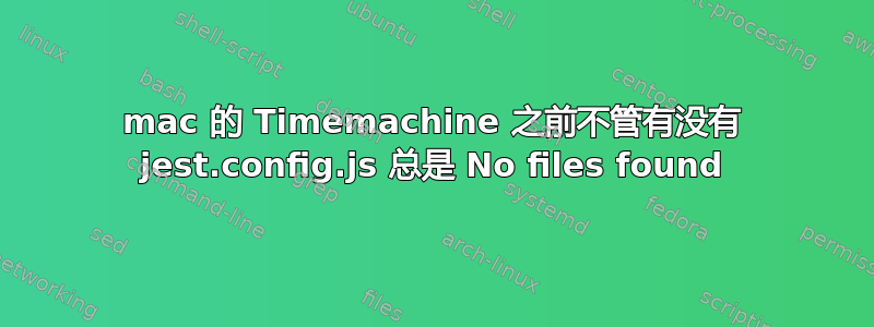 mac 的 Timemachine 之前不管有没有 jest.config.js 总是 No files found