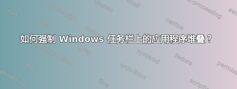 如何强制 Windows 任务栏上的应用程序堆叠？