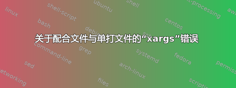 关于配合文件与单打文件的“xargs”错误