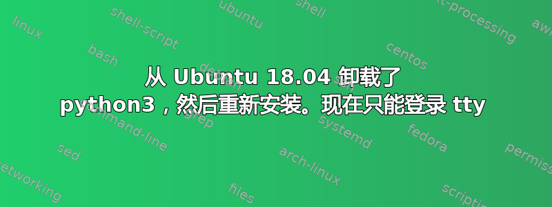 从 Ubuntu 18.04 卸载了 python3，然后重新安装。现在只能登录 tty