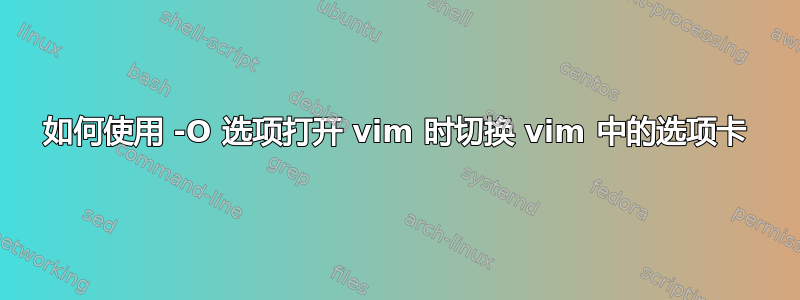 如何使用 -O 选项打开 vim 时切换 vim 中的选项卡