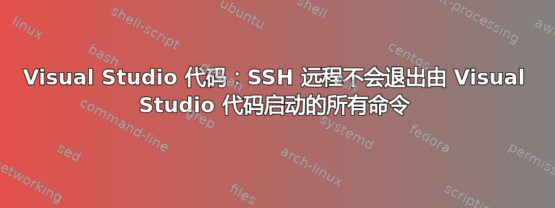 Visual Studio 代码：SSH 远程不会退出由 Visual Studio 代码启动的所有命令