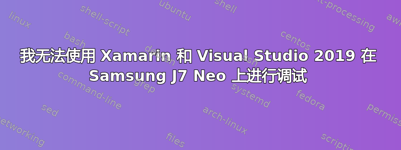 我无法使用 Xamarin 和 Visual Studio 2019 在 Samsung J7 Neo 上进行调试