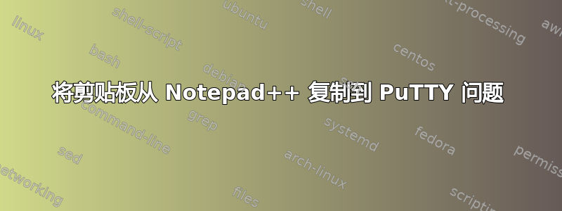 将剪贴板从 Notepad++ 复制到 PuTTY 问题