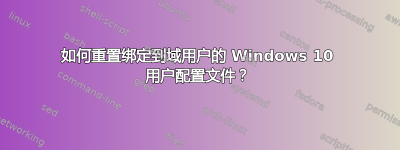 如何重置绑定到域用户的 Windows 10 用户配置文件？