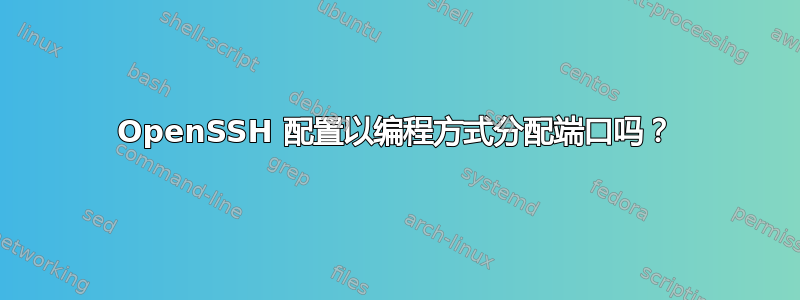 OpenSSH 配置以编程方式分配端口吗？