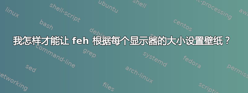 我怎样才能让 feh 根据每个显示器的大小设置壁纸？