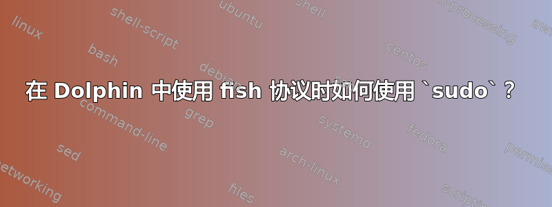 在 Dolphin 中使用 fish 协议时如何使用 `sudo`？