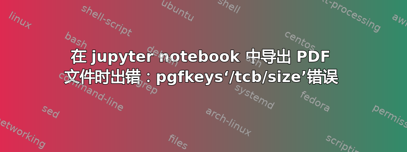 在 jupyter notebook 中导出 PDF 文件时出错：pgfkeys‘/tcb/size’错误