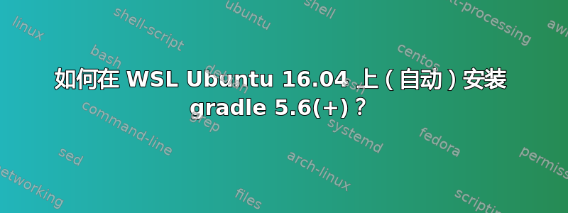 如何在 WSL Ubuntu 16.04 上（自动）安装 gradle 5.6(+)？