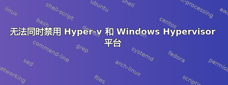 无法同时禁用 Hyper-v 和 Windows Hypervisor 平台