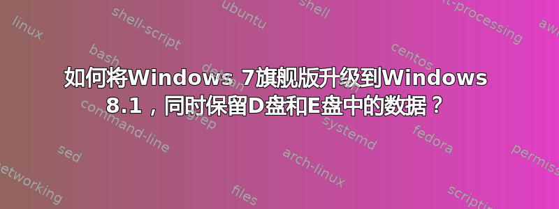 如何将Windows 7旗舰版升级到Windows 8.1，同时保留D盘和E盘中的数据？