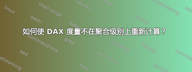 如何使 DAX 度量不在聚合级别上重新计算？