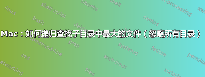 Mac：如何递归查找子目录中最大的文件（忽略所有目录）