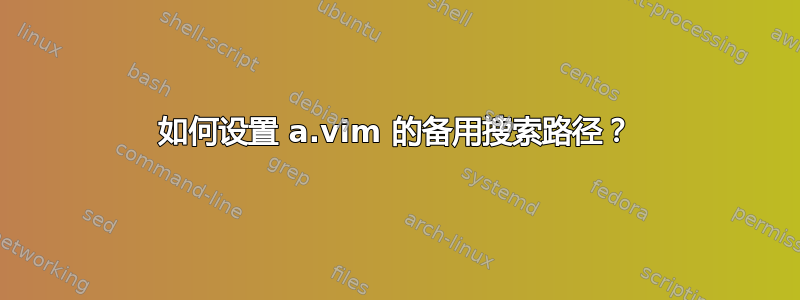 如何设置 a.vim 的备用搜索路径？