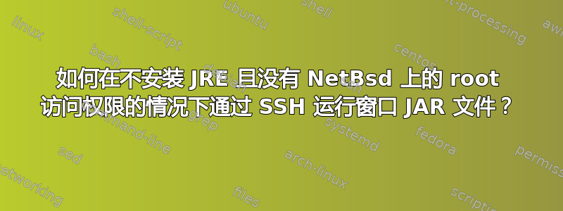 如何在不安装 JRE 且没有 NetBsd 上的 root 访问权限的情况下通过 SSH 运行窗口 JAR 文件？