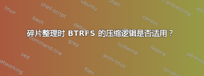 碎片整理时 BTRFS 的压缩逻辑是否适用？