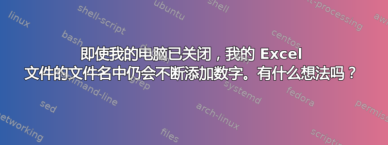 即使我的电脑已关闭，我的 Excel 文件的文件名中仍会不断添加数字。有什么想法吗？