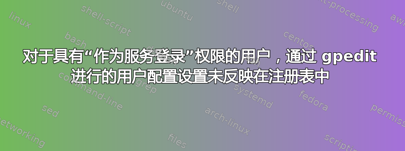 对于具有“作为服务登录”权限的用户，通过 gpedit 进行的用户配置设置未反映在注册表中