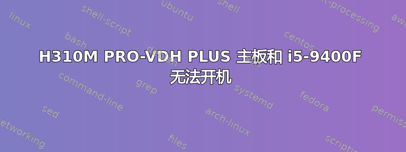 H310M PRO-VDH PLUS 主板和 i5-9400F 无法开机