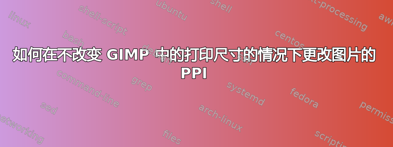 如何在不改变 GIMP 中的打印尺寸的情况下更改图片的 PPI