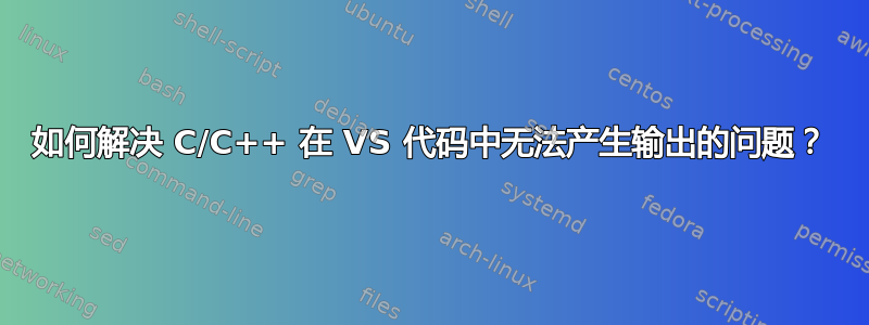 如何解决 C/C++ 在 VS 代码中无法产生输出的问题？