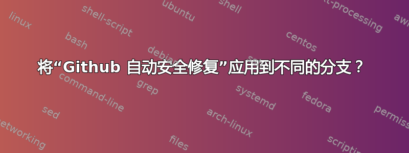 将“Github 自动安全修复”应用到不同的分支？