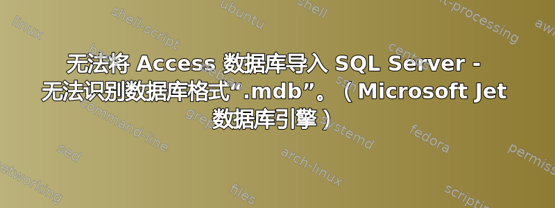 无法将 Access 数据库导入 SQL Server - 无法识别数据库格式“.mdb”。（Microsoft Jet 数据库引擎）