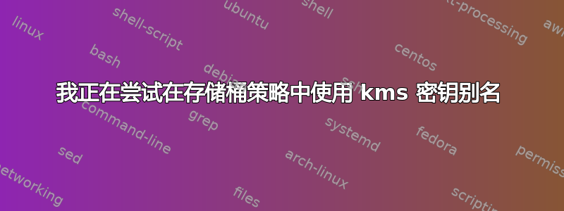 我正在尝试在存储桶策略中使用 kms 密钥别名