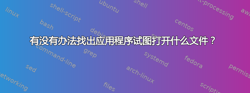 有没有办法找出应用程序试图打开什么文件？