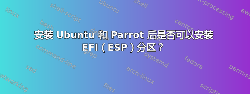 安装 Ubuntu 和 Parrot 后是否可以安装 EFI（ESP）分区？