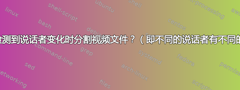 如何在检测到说话者变化时分割视频文件？（即不同的说话者有不同的文件）