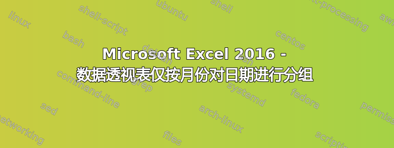 Microsoft Excel 2016 - 数据透视表仅按月份对日期进行分组