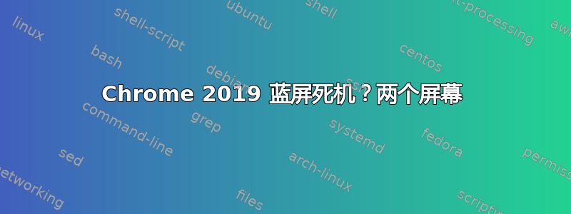 Chrome 2019 蓝屏死机？两个屏幕