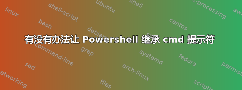 有没有办法让 Powershell 继承 cmd 提示符