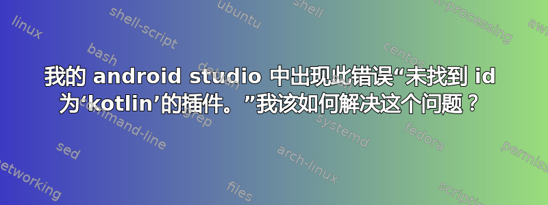 我的 android studio 中出现此错误“未找到 id 为‘kotlin’的插件。”我该如何解决这个问题？