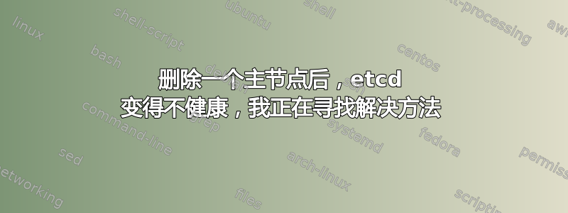 删除一个主节点后，etcd 变得不健康，我正在寻找解决方法