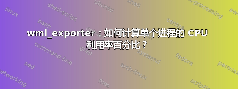 wmi_exporter：如何计算单个进程的 CPU 利用率百分比？