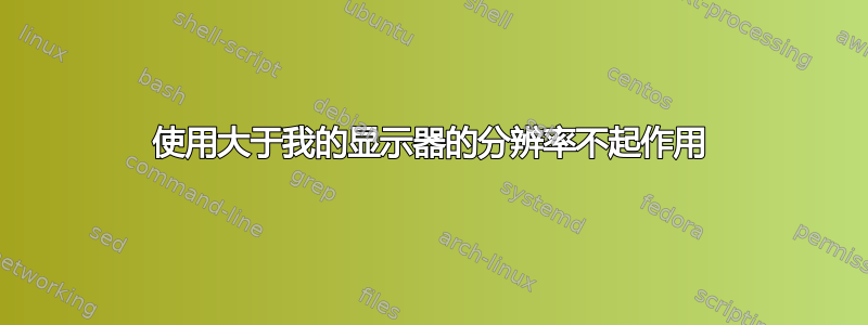 使用大于我的显示器的分辨率不起作用