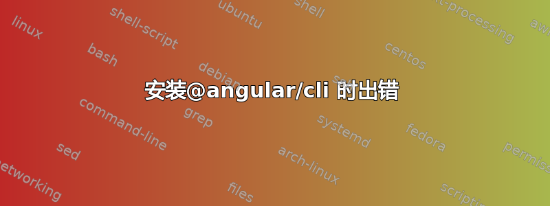 安装@angular/cli 时出错