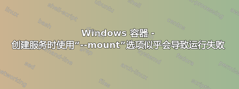 Windows 容器 - 创建服务时使用“--mount”选项似乎会导致运行失败