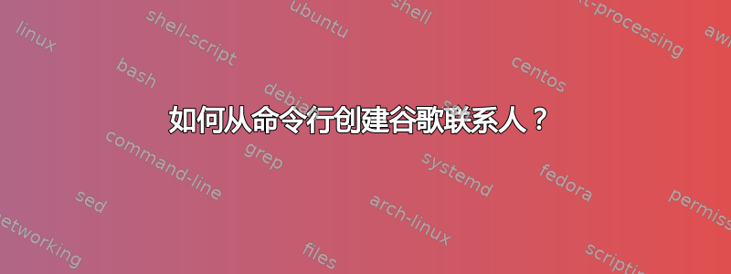 如何从命令行创建谷歌联系人？