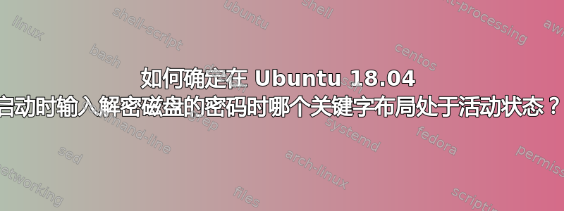 如何确定在 Ubuntu 18.04 启动时输入解密磁盘的密码时哪个关键字布局处于活动状态？