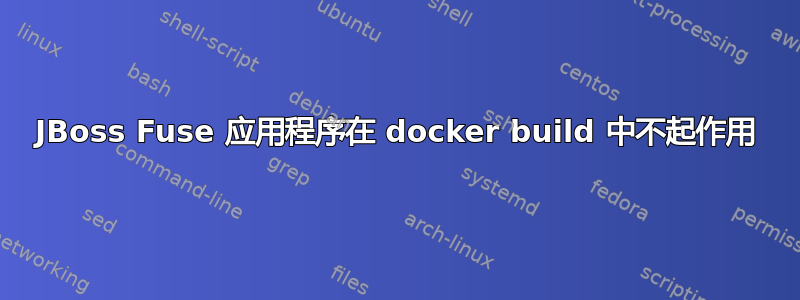 JBoss Fuse 应用程序在 docker build 中不起作用