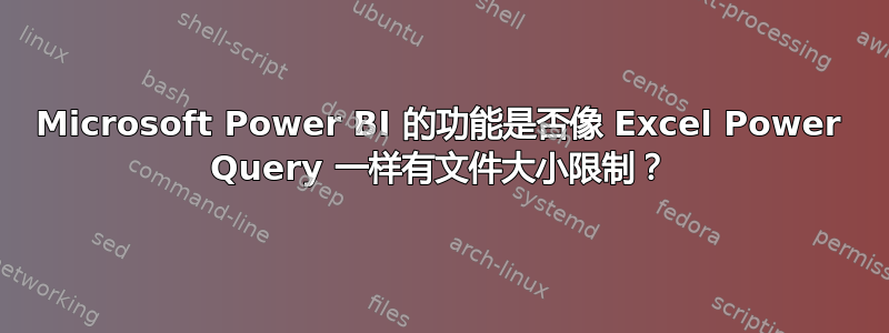 Microsoft Power BI 的功能是否像 Excel Power Query 一样有文件大小限制？