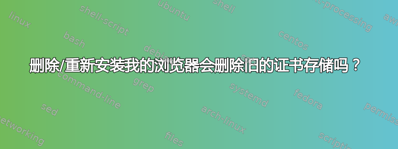 删除/重新安装我的浏览器会删除旧的证书存储吗？