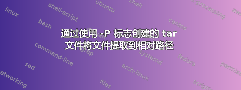 通过使用 -P 标志创建的 tar 文件将文件提取到相对路径