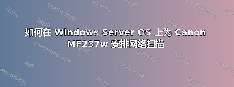如何在 Windows Server OS 上为 Canon MF237w 安排网络扫描